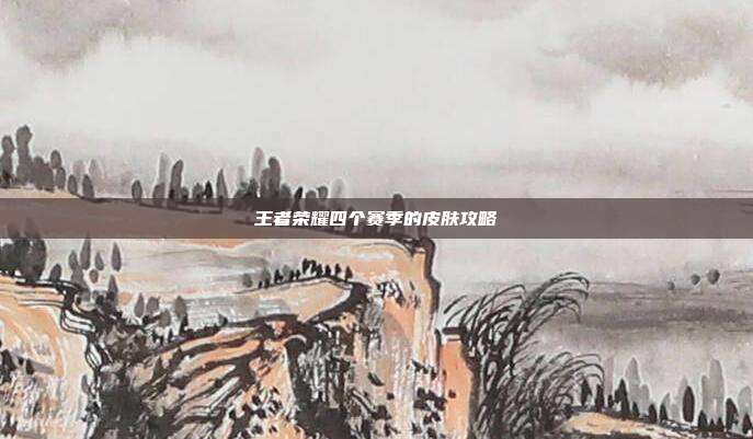 王者荣耀四个赛季的皮肤攻略