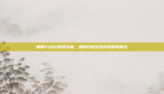 解锁PUBG听筒功能,如何开启游戏内的听筒模式