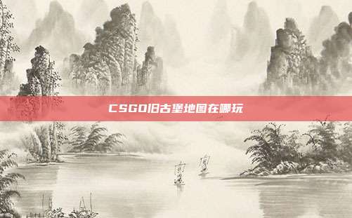 CSGO旧古堡地图在哪玩