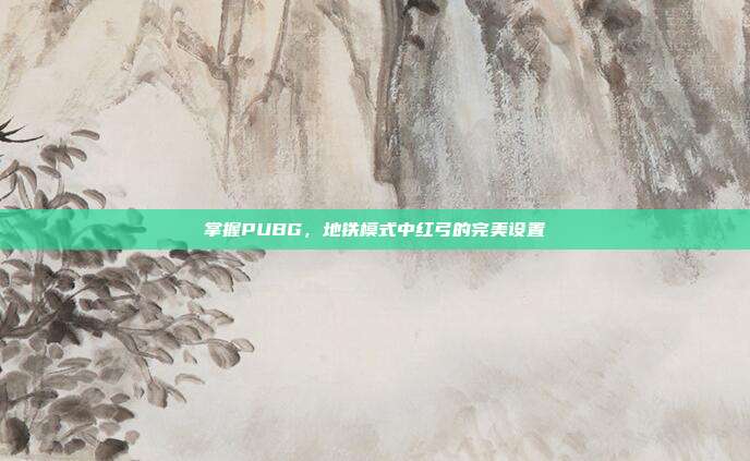 掌握PUBG,地铁模式中红弓的完美设置