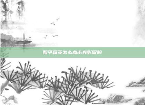 和平精英怎么点击光影冒险