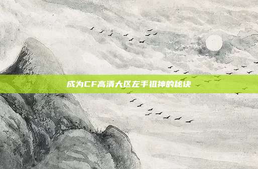 成为CF高清大区左手狙神的秘诀