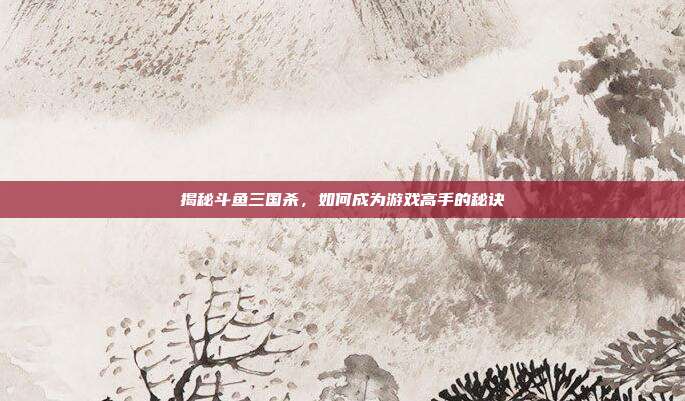 揭秘斗鱼三国杀,如何成为游戏高手的秘诀