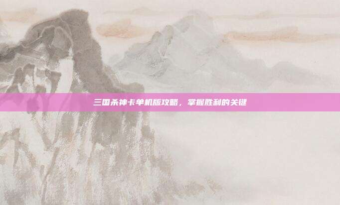三国杀神卡单机版攻略,掌握胜利的关键