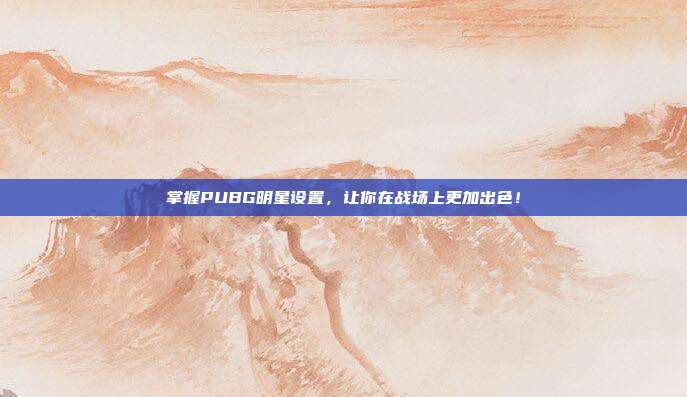 掌握PUBG明星设置,让你在战场上更加出色!