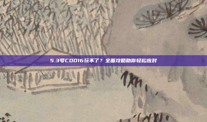 5.3号COD16玩不了?全面攻略助你轻松应对