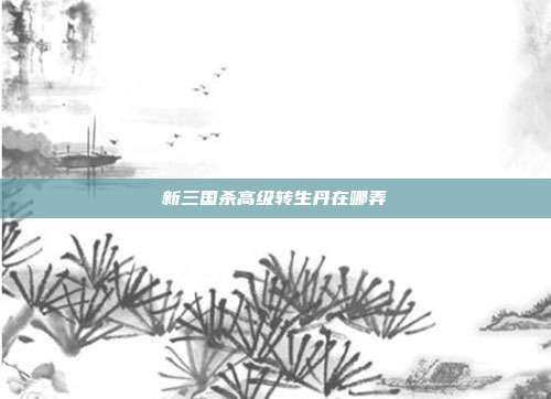 新三国杀高级转生丹在哪弄