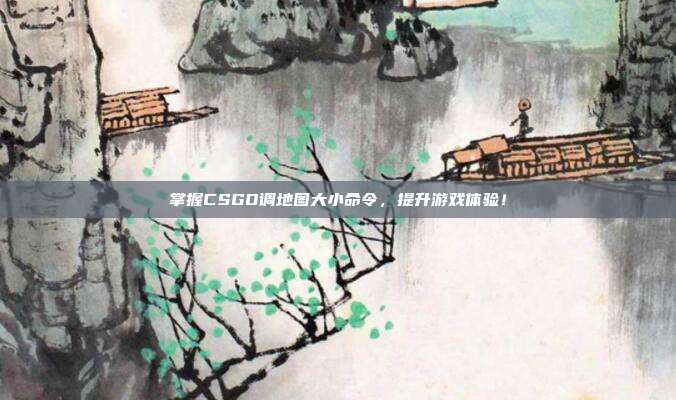 掌握CSGO调地图大小命令，提升游戏体验！
