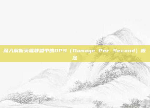 深入解析英雄联盟中的DPS(Damage Per Second)概念