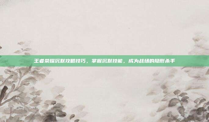 王者荣耀沉默攻略技巧,掌握沉默技能,成为战场的隐形杀手