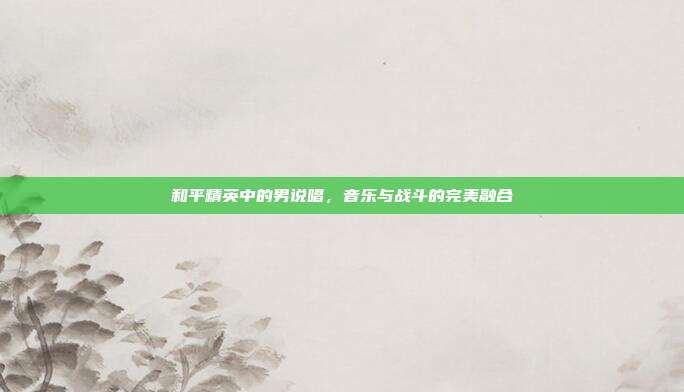和平精英中的男说唱,音乐与战斗的完美融合