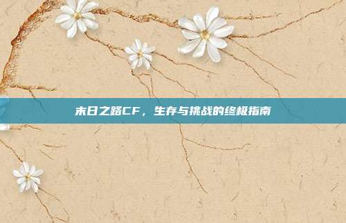 末日之路CF,生存与挑战的终极指南