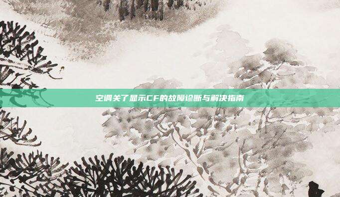 空调关了显示CF的故障诊断与解决指南