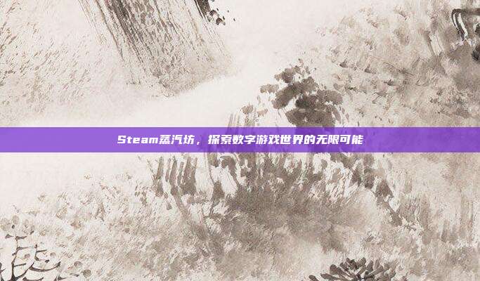 Steam蒸汽坊,探索数字游戏世界的无限可能