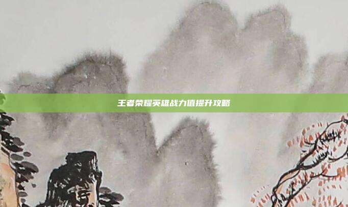 王者荣耀英雄战力值提升攻略