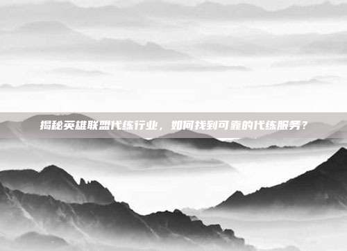 揭秘英雄联盟代练行业,如何找到可靠的代练服务?