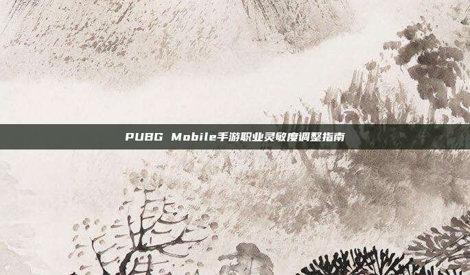PUBG Mobile手游职业灵敏度调整指南