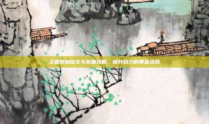 王者荣耀铭文与装备攻略,提升战力的黄金组合