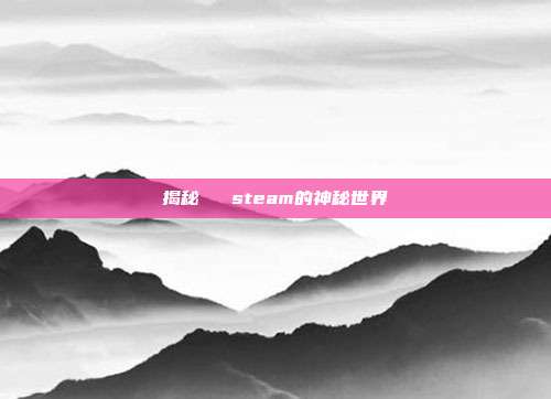 揭秘傳說 steam的神秘世界