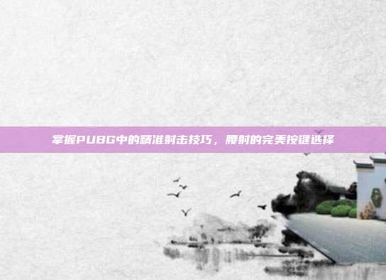 掌握PUBG中的精准射击技巧,腰射的完美按键选择