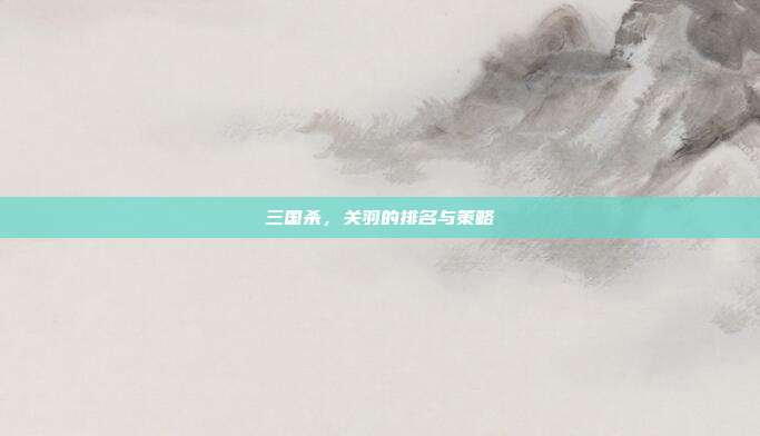 三国杀,关羽的排名与策略