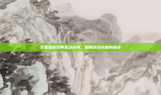 王者荣耀经典互动台词,解锁游戏乐趣的秘诀