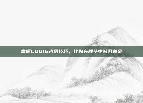 掌握COD16占用技巧,让你在战斗中游刃有余