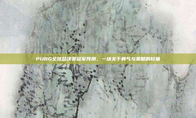 PUBG全球总决赛冠军预测,一场关于勇气与策略的较量