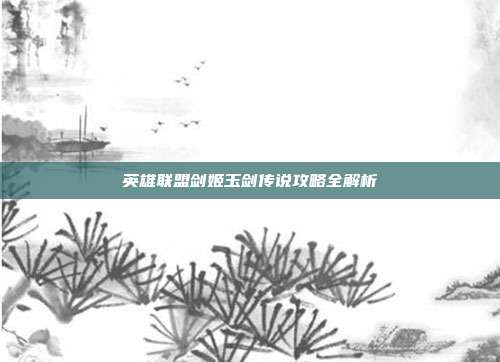 英雄联盟剑姬玉剑传说攻略全解析