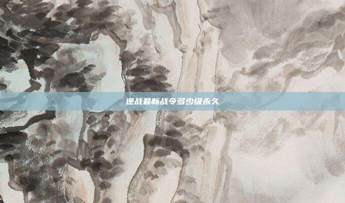 逆战最新战令多少级永久