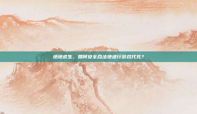 绝地求生,如何安全合法地进行游戏代充?