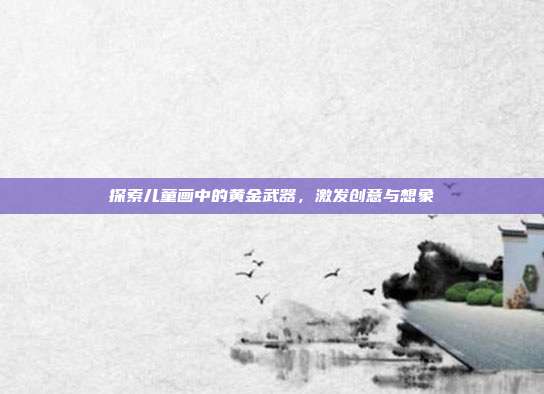 探索儿童画中的黄金武器,激发创意与想象