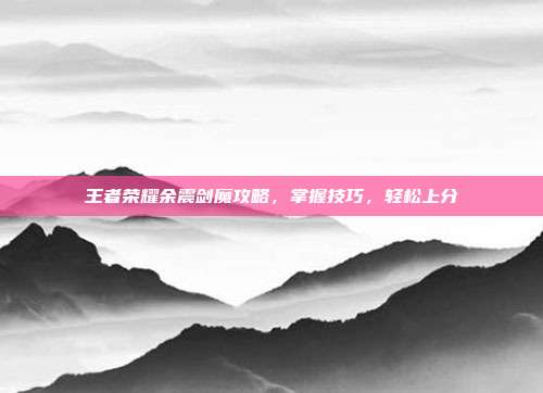 王者荣耀余震剑魔攻略,掌握技巧,轻松上分