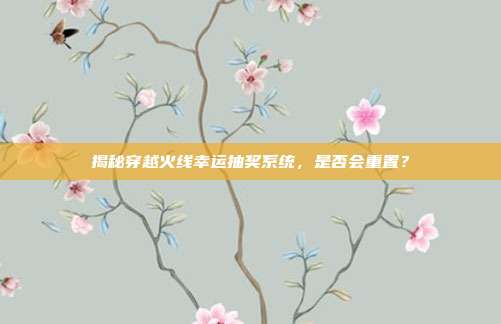 揭秘穿越火线幸运抽奖系统,是否会重置?