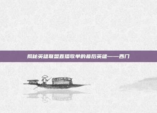揭秘英雄联盟直播歌单的幕后英雄——西门
