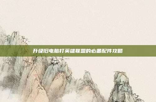 升级旧电脑打英雄联盟的必备配件攻略