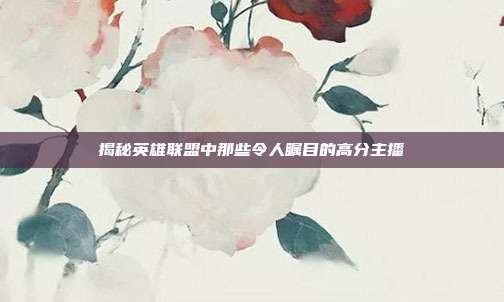 揭秘英雄联盟中那些令人瞩目的高分主播
