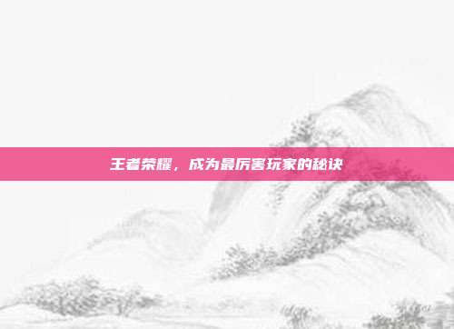 王者荣耀,成为最厉害玩家的秘诀