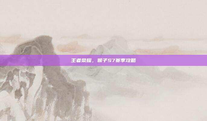 王者荣耀,猴子S7赛季攻略