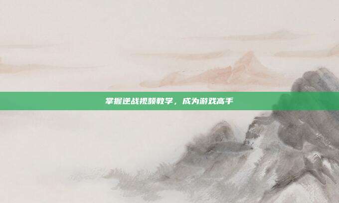 掌握逆战视频教学,成为游戏高手
