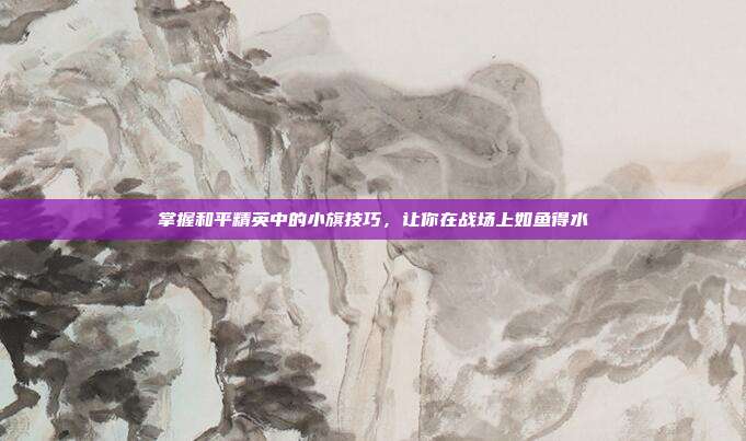 掌握和平精英中的小旗技巧,让你在战场上如鱼得水