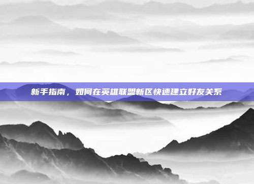 新手指南,如何在英雄联盟新区快速建立好友关系