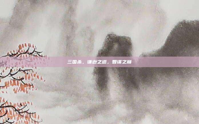 三国杀,谦逊之道,智谋之巅