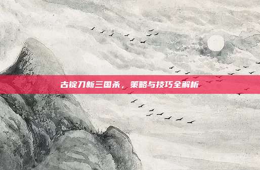 古锭刀新三国杀,策略与技巧全解析