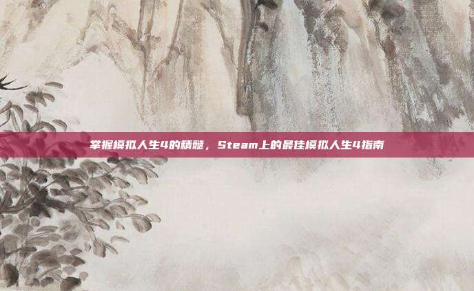 掌握模拟人生4的精髓,Steam上的最佳模拟人生4指南