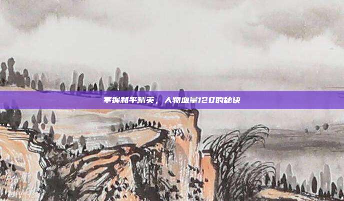 掌握和平精英,人物血量120的秘诀