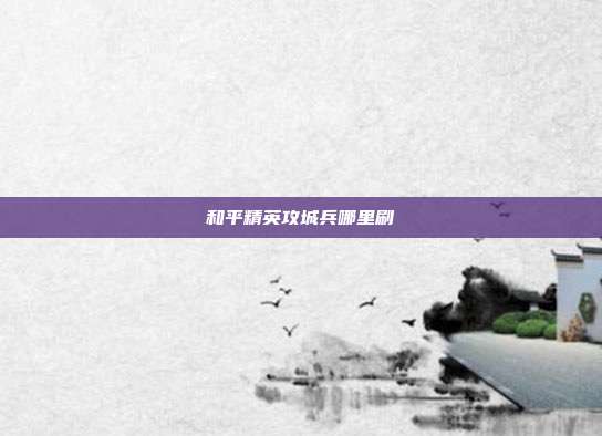 和平精英攻城兵哪里刷
