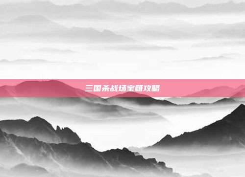 三国杀战场宝箱攻略