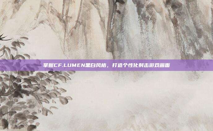 掌握CF.LUMEN黑白风格,打造个性化射击游戏画面