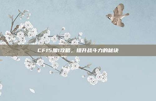 CF15加1攻略，提升战斗力的秘诀